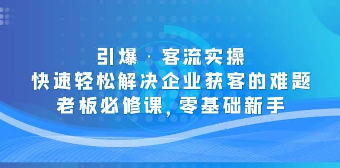 引爆·客流实操：快速轻松解决企业获客的难题，老板必修课，零基础新手-云阁资源网