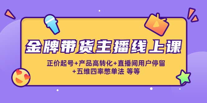 金牌带货主播线上课：正价起号+产品高转化+直播间用户停留+五维四率憋单法-云阁资源网