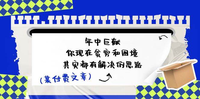 某付费文：年中巨献-你现在贫穷和困境，其实都有解决的思路 (进来抄作业)-云阁资源网