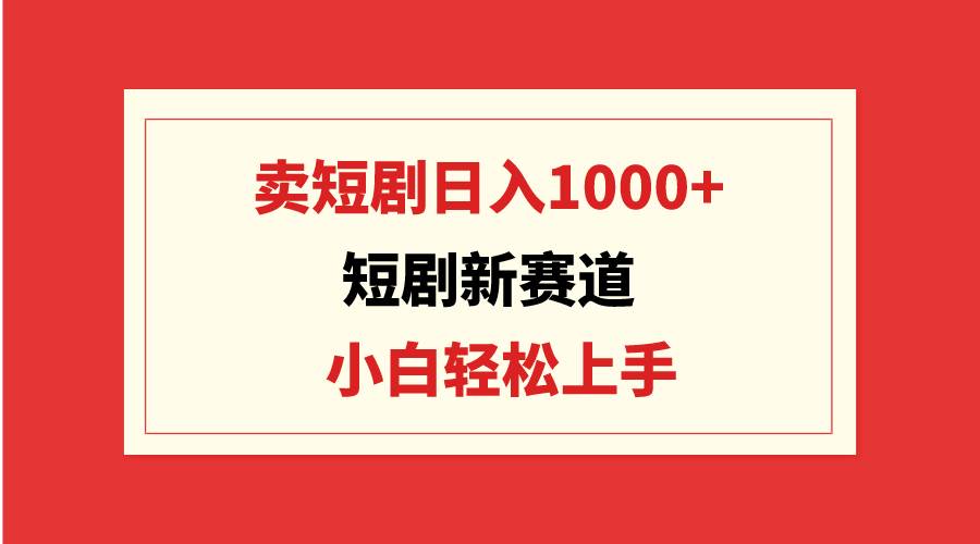 短剧新赛道：卖短剧日入1000+，小白轻松上手，可批量-云阁资源网