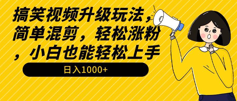 搞笑视频升级玩法，简单混剪，轻松涨粉，小白也能上手，日入1000+教程+素材-云阁资源网