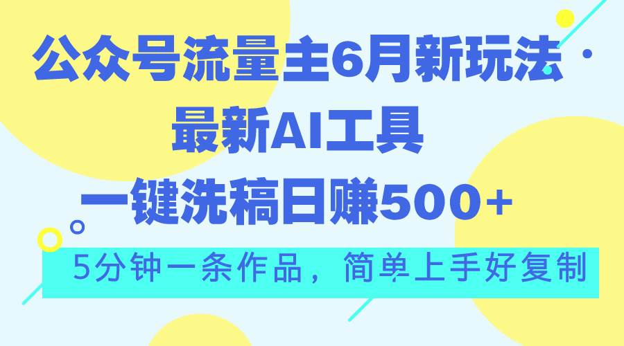 公众号流量主6月新玩法，最新AI工具一键洗稿单号日赚500+，5分钟一条作…-云阁资源网