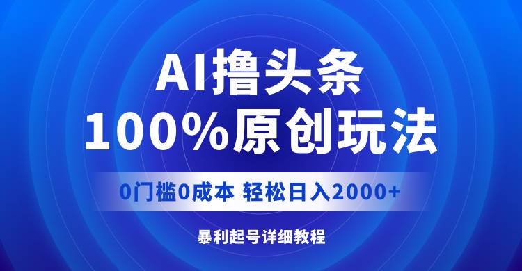 AI撸头条，100%原创玩法，0成本0门槛，轻松日入2000+-云阁资源网