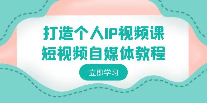 打造个人IP视频课-短视频自媒体教程，个人IP如何定位，如何变现-云阁资源网