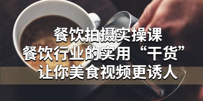 餐饮拍摄实操课：餐饮行业的实用“干货”让你美食视频更诱人-云阁资源网
