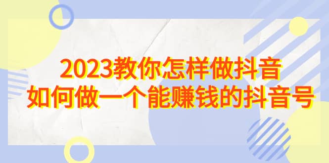 2023教你怎样做抖音，如何做一个能赚钱的抖音号（22节课）-云阁资源网