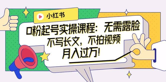 小红书0粉起号实操课程：无需露脸，不写长文，不拍视频月入过万！-云阁资源网