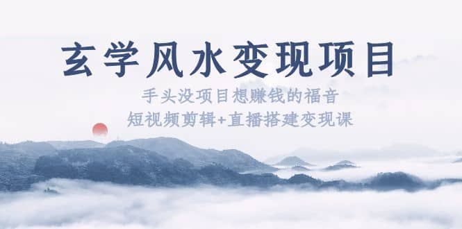 玄学风水变现项目：手头没项目想赚钱的福音（短视频剪辑+直播搭建变现课）-云阁资源网
