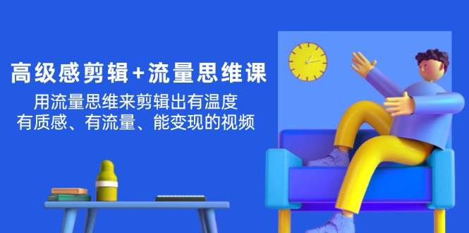 高级感 剪辑+流量思维：用流量思维剪辑出有温度/有质感/有流量/能变现视频-云阁资源网