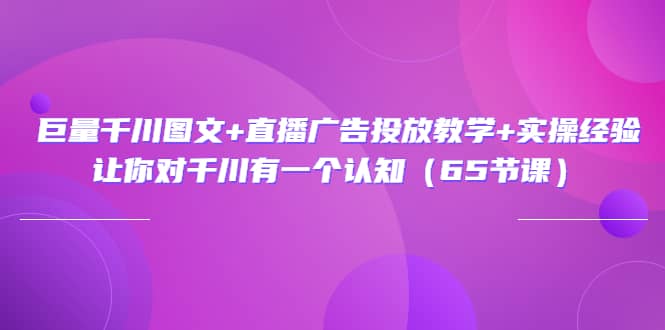 巨量千川图文+直播广告投放教学+实操经验：让你对千川有一个认知（65节课）-云阁资源网