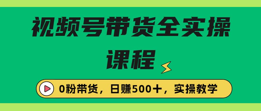 收费1980的视频号带货保姆级全实操教程，0粉带货-云阁资源网
