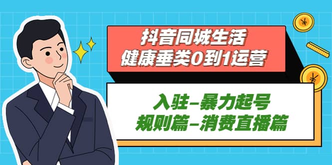 抖音同城生活-健康垂类0到1运营：入驻-暴力起号-规则篇-消费直播篇-云阁资源网