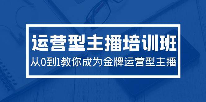 2024运营型主播培训班：从0到1教你成为金牌运营型主播（29节课）-云阁资源网