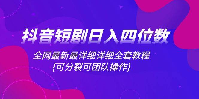抖音短剧日入四位数，全网最新最详细详细全套教程{可分裂可团队操作}-云阁资源网