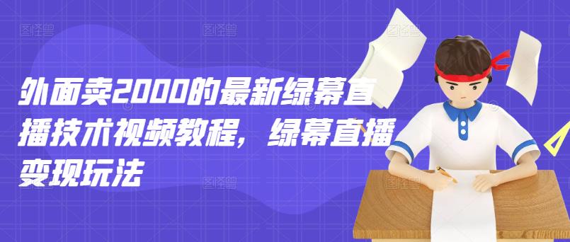 外面卖2000的最新绿幕直播技术视频教程，绿幕直播变现玩法-云阁资源网