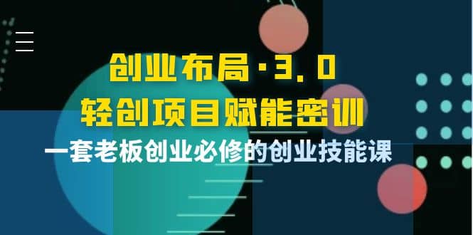 创业布局·3.0轻创项目赋能密训，一套老板创业必修的创业技能课-云阁资源网