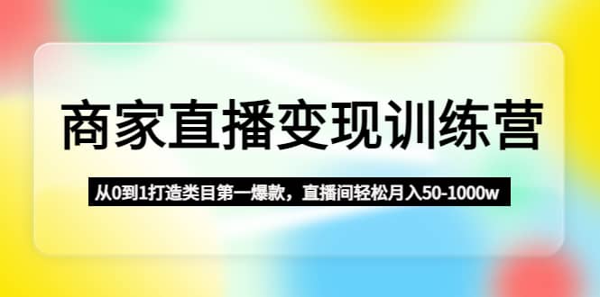 商家直播变现训练营：从0到1打造类目第一爆款-云阁资源网