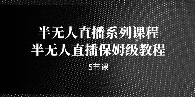 半无人直播系列课程，半无人直播保姆级教程（5节课）-云阁资源网