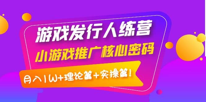 游戏发行人训练营：小游戏推广核心密码，理论篇+实操篇-云阁资源网