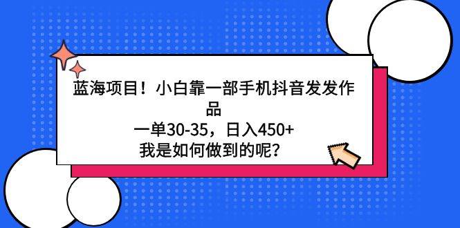 蓝海项目！小白靠一部手机抖音发发作品，一单30-35，日入450+，我是如何…-云阁资源网