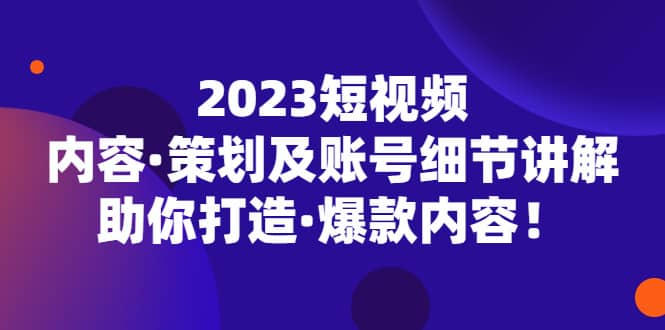 2023短视频内容·策划及账号细节讲解，助你打造·爆款内容-云阁资源网