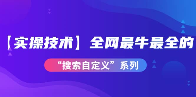 【实操技术】全网最牛最全的“搜索自定义”系列！价值698元-云阁资源网