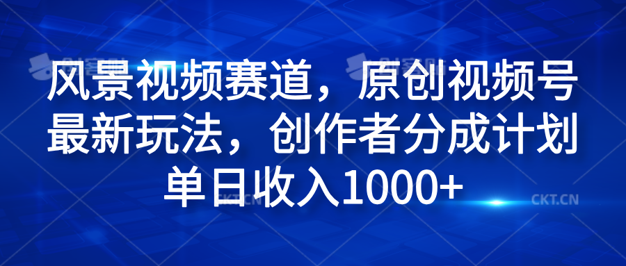 风景视频赛道，原创视频号最新玩法，创作者分成计划单日收入1000+-云阁资源网