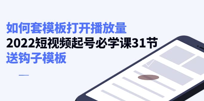 如何套模板打开播放量，2022短视频起号必学课31节，送钩子模板-云阁资源网