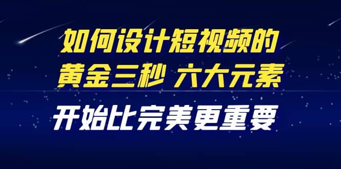 教你如何设计短视频的黄金三秒，六大元素，开始比完美更重要（27节课）-云阁资源网