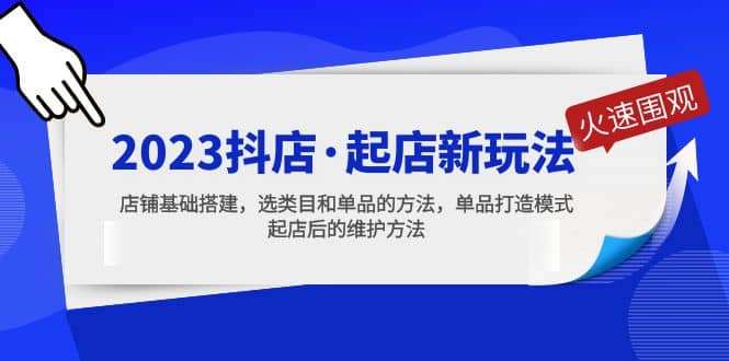 2023抖店·起店新玩法，店铺基础搭建，选类目和单品的方法，单品打造模式-云阁资源网