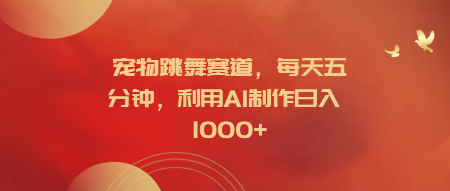 宠物跳舞赛道，每天五分钟，利用AI制作日入1000+-云阁资源网