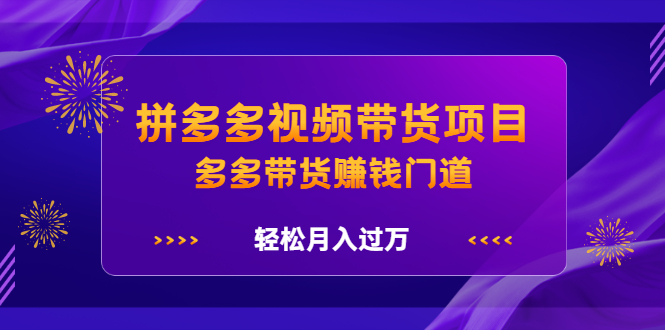 拼多多视频带货项目，多多带货赚钱门道 价值368元-云阁资源网