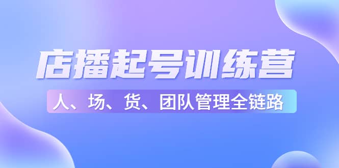 店播起号训练营：帮助更多直播新人快速开启和度过起号阶段（16节）-云阁资源网