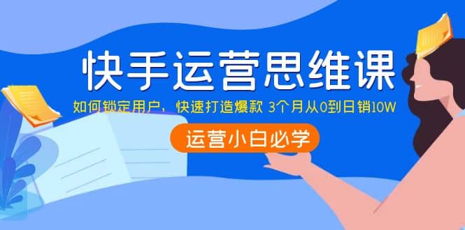 快手运营思维课：如何锁定用户，快速打造爆款-云阁资源网