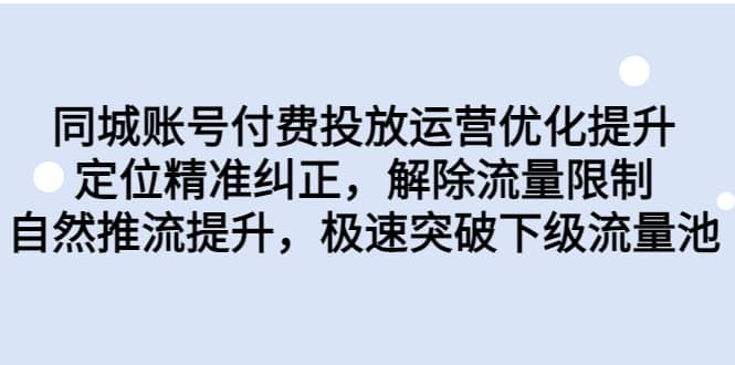 同城账号付费投放运营优化提升，定位精准纠正，解除流量限制，自然推流提升，极速突破下级流量池-云阁资源网