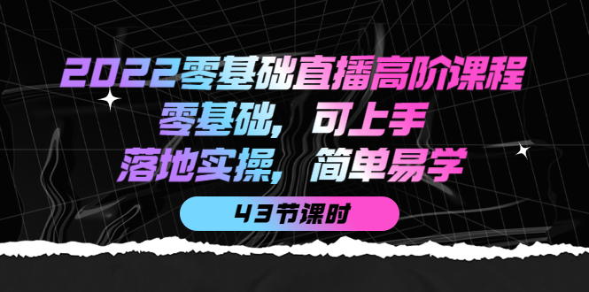 2022零基础直播高阶课程：零基础，可上手，落地实操，简单易学（43节课）-云阁资源网