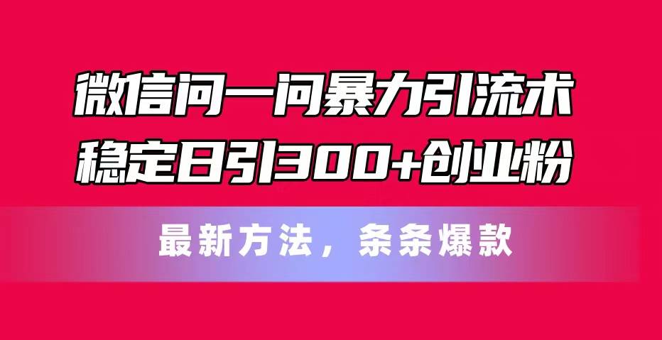 微信问一问暴力引流术，稳定日引300+创业粉，最新方法，条条爆款-云阁资源网