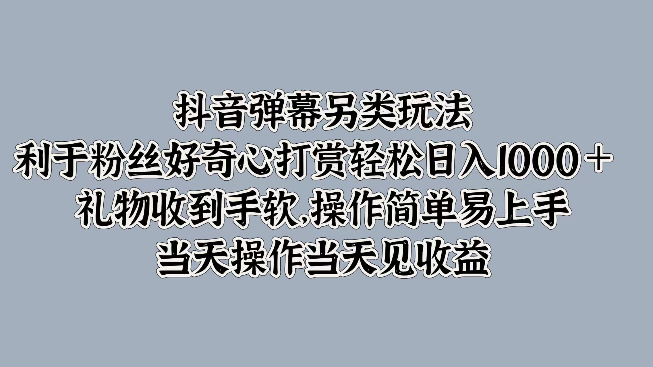 抖音弹幕另类玩法，利于粉丝好奇心打赏轻松日入1000＋ 礼物收到手软，操作简单易上手，当天操作当天见收益-云阁资源网