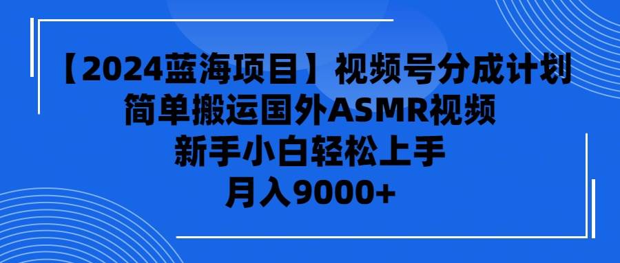 【2024蓝海项目】视频号分成计划，无脑搬运国外ASMR视频，新手小白轻松…-云阁资源网