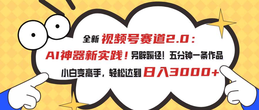 视频号赛道2.0：AI神器新实践！另辟蹊径！五分钟一条作品，小白变高手…-云阁资源网