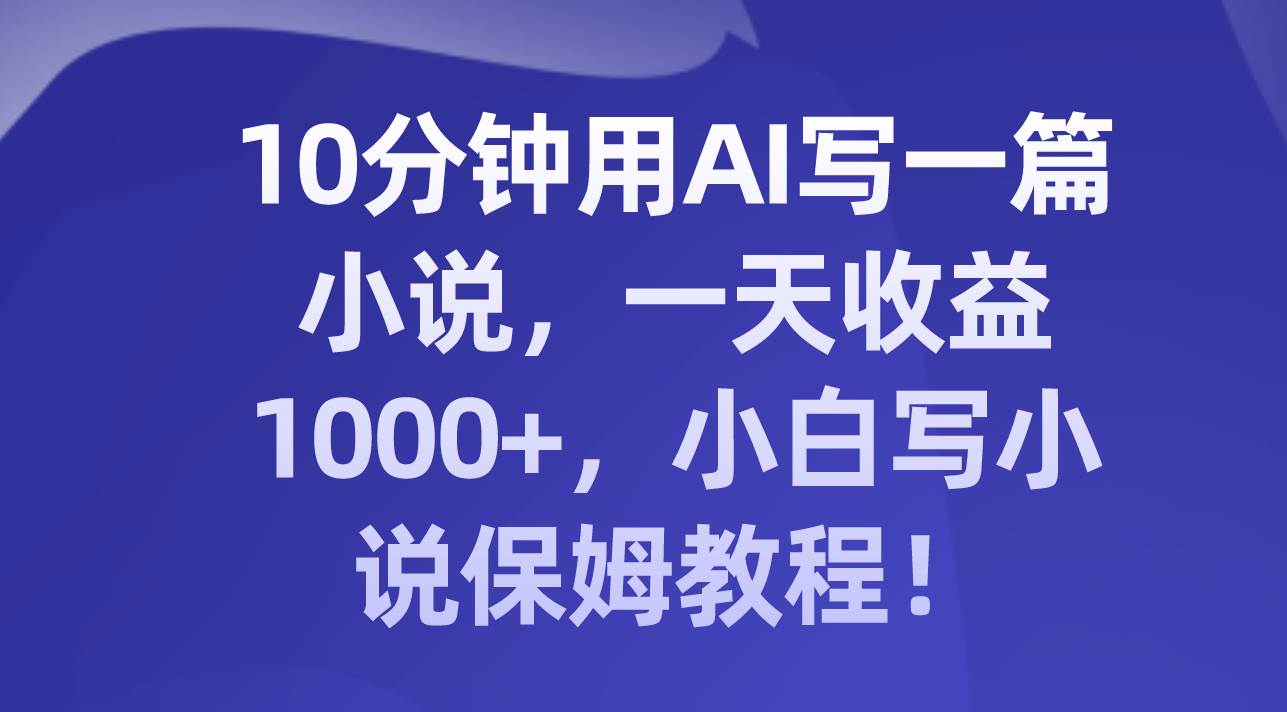 10分钟用AI写一篇小说，一天收益1000+，小白写小说保姆教程！-云阁资源网
