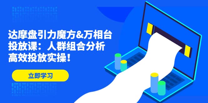 达摩盘引力魔方&万相台投放课：人群组合分析，高效投放实操-云阁资源网