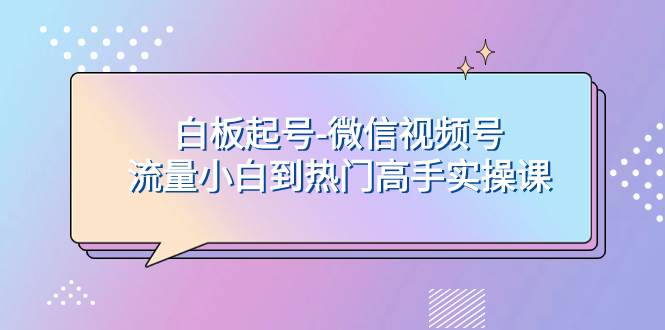 白板起号-微信视频号流量小白到热门高手实操课-云阁资源网