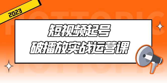 短视频起号·破播放实战运营课，用通俗易懂大白话带你玩转短视频-云阁资源网