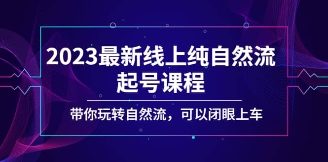 2023最新线上纯自然流起号课程，带你玩转自然流，可以闭眼上车-云阁资源网