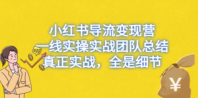 小红书导流变现营，一线实战团队总结，真正实战，全是细节，全平台适用-云阁资源网