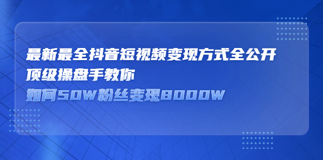 最新最全抖音短视频变现方式全公开，快人一步迈入抖音运营变现捷径-云阁资源网