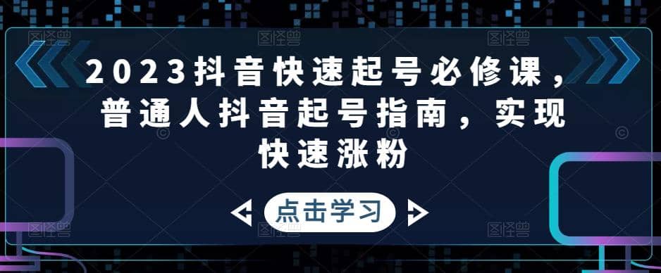 2023抖音快速起号必修课，普通人抖音起号指南，实现快速涨粉-云阁资源网