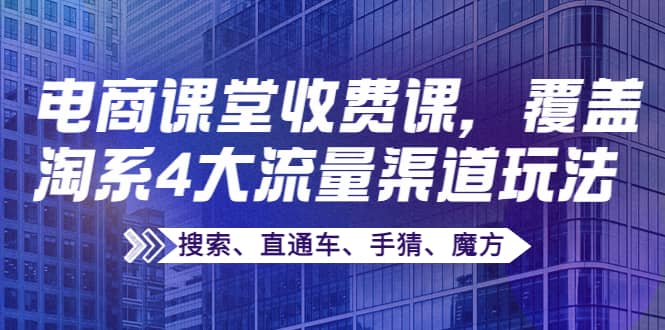 某电商课堂收费课，覆盖淘系4大流量渠道玩法【搜索、直通车、手猜、魔方】-云阁资源网