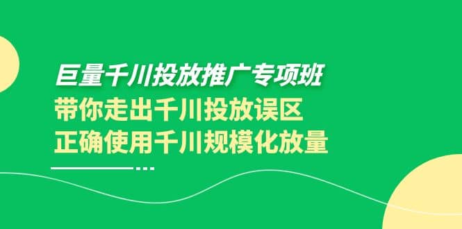 巨量千川投放推广专项班，带你走出千川投放误区正确使用千川规模化放量-云阁资源网